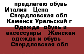 предлагаю обувь Италия › Цена ­ 500-5000 - Свердловская обл., Каменск-Уральский г. Одежда, обувь и аксессуары » Женская одежда и обувь   . Свердловская обл.